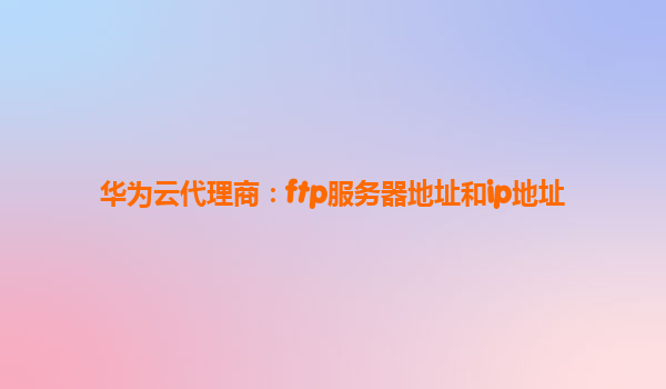 华为云代理商：ftp服务器地址和ip地址