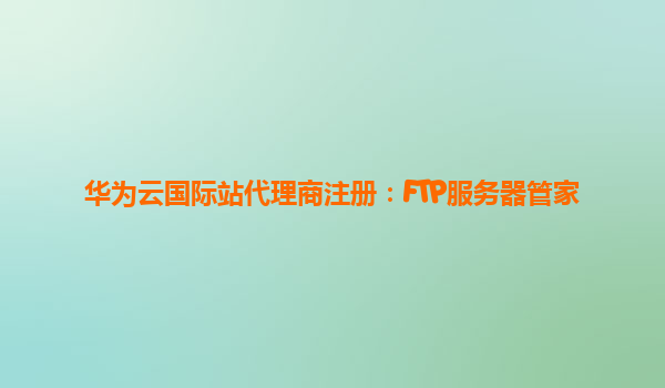 华为云国际站代理商注册：FTP服务器管家