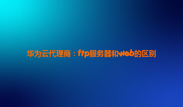 华为云代理商：ftp服务器和web的区别