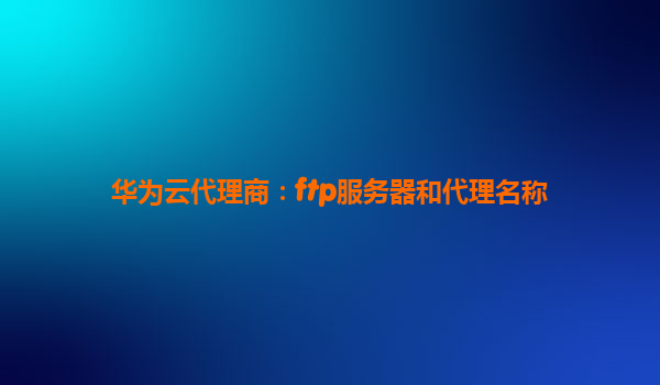 华为云代理商：ftp服务器和代理名称