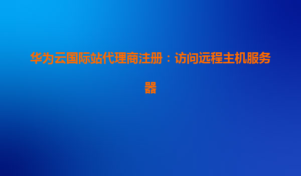 华为云国际站代理商注册：访问远程主机服务器