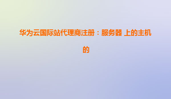 华为云国际站代理商注册：服务器 上的主机的