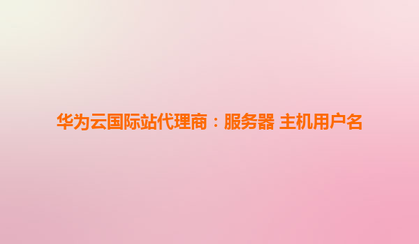 华为云国际站代理商：服务器 主机用户名