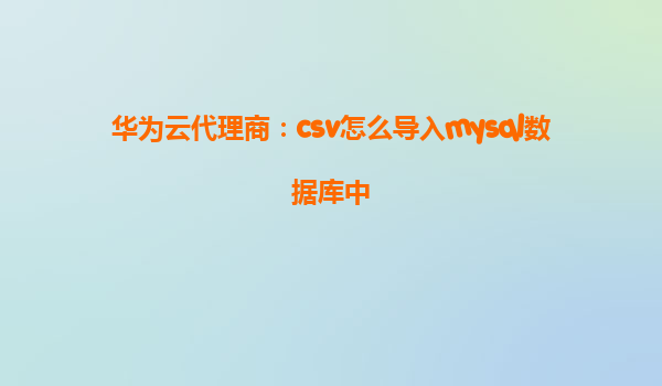 华为云代理商：csv怎么导入mysql数据库中
