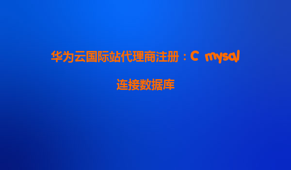 华为云国际站代理商注册：C  mysql连接数据库