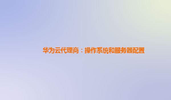华为云代理商：操作系统和服务器配置