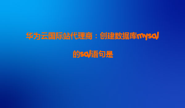 华为云国际站代理商：创建数据库mysql的sql语句是