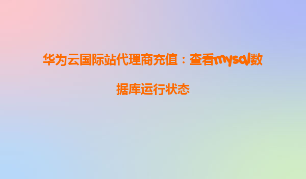 华为云国际站代理商充值：查看mysql数据库运行状态