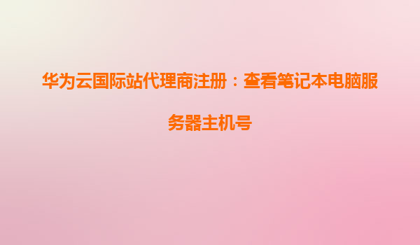 华为云国际站代理商注册：查看笔记本电脑服务器主机号