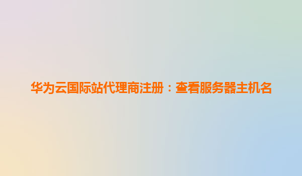 华为云国际站代理商注册：查看服务器主机名
