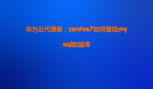 华为云代理商：centos7如何登陆mysql数据库