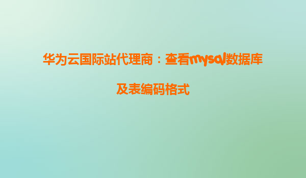 华为云国际站代理商：查看mysql数据库及表编码格式