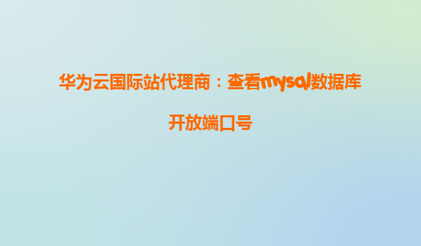 华为云国际站代理商：查看mysql数据库开放端口号
