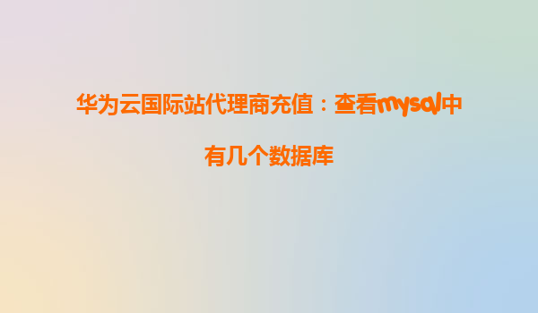 华为云国际站代理商充值：查看mysql中有几个数据库