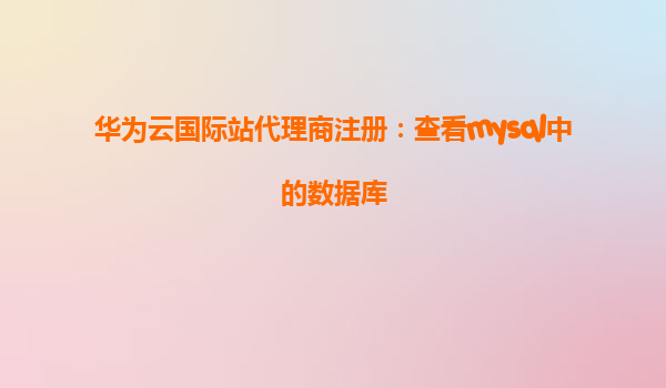 华为云国际站代理商注册：查看mysql中的数据库