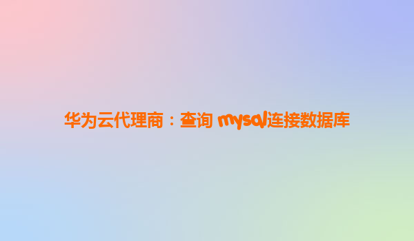 华为云代理商：查询 mysql连接数据库