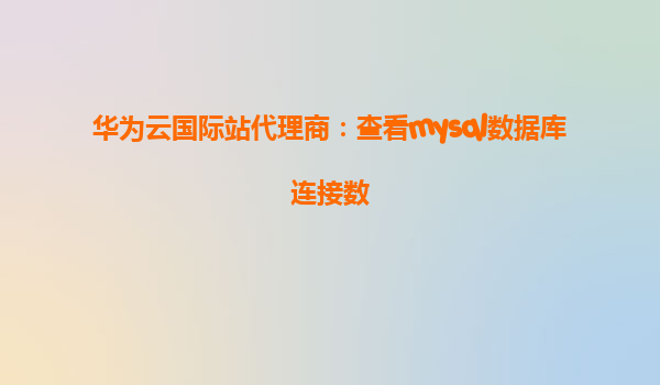 华为云国际站代理商：查看mysql数据库连接数