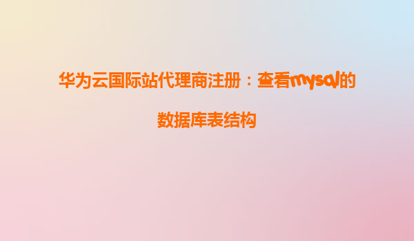 华为云国际站代理商注册：查看mysql的数据库表结构