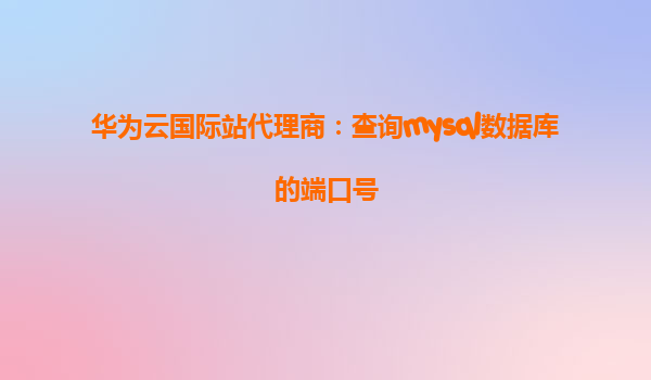 华为云国际站代理商：查询mysql数据库的端口号