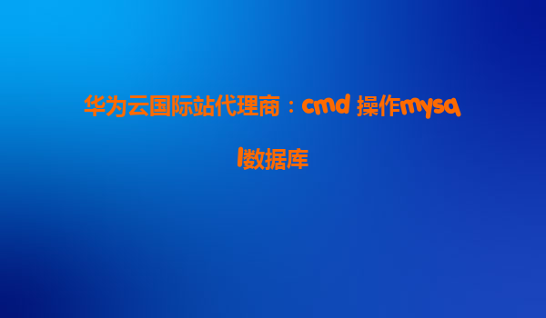 华为云国际站代理商：cmd 操作mysql数据库