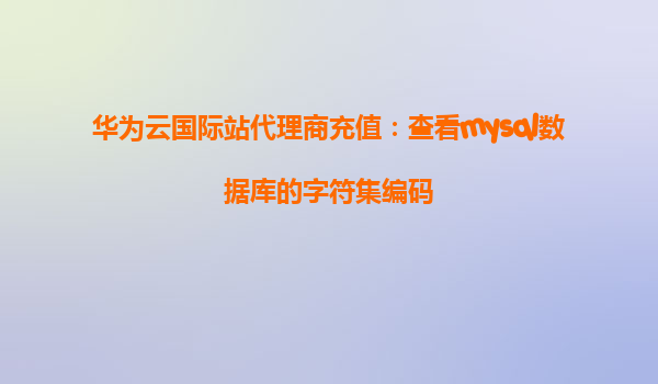 华为云国际站代理商充值：查看mysql数据库的字符集编码