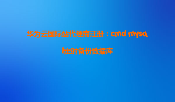 华为云国际站代理商注册：cmd mysql定时备份数据库