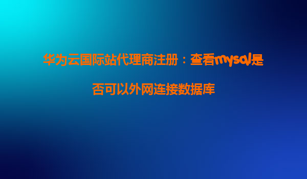 华为云国际站代理商注册：查看mysql是否可以外网连接数据库