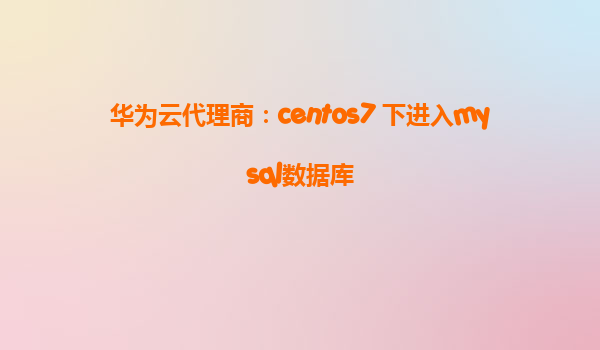 华为云代理商：centos7 下进入mysql数据库