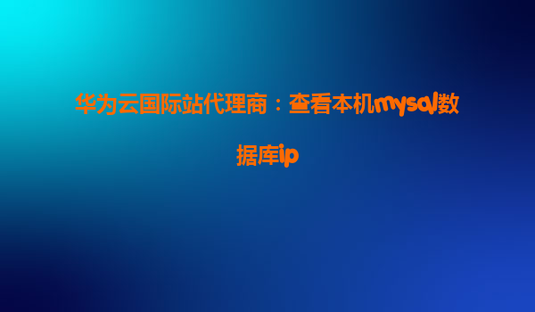 华为云国际站代理商：查看本机mysql数据库ip