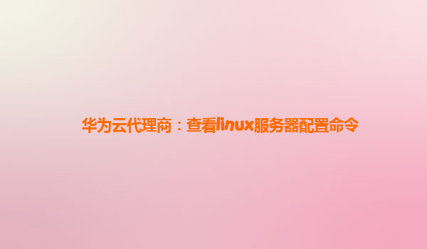 华为云代理商：查看linux服务器配置命令