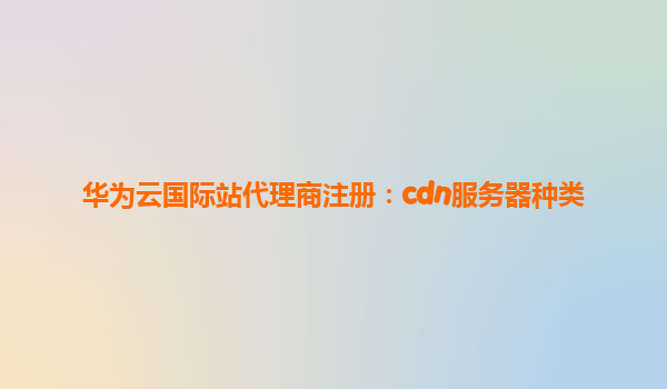 华为云国际站代理商注册：cdn服务器种类