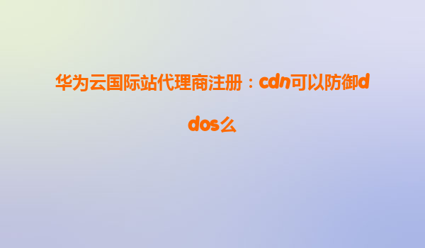 华为云国际站代理商注册：cdn可以防御ddos么