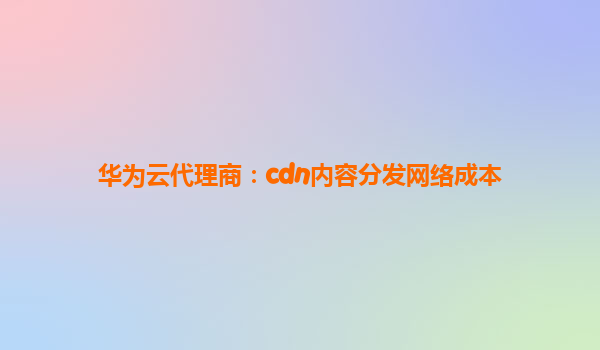 华为云代理商：cdn内容分发网络成本