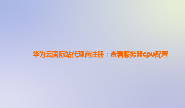 华为云国际站代理商注册：查看服务器cpu配置