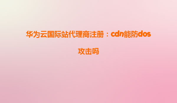 华为云国际站代理商注册：cdn能防dos攻击吗