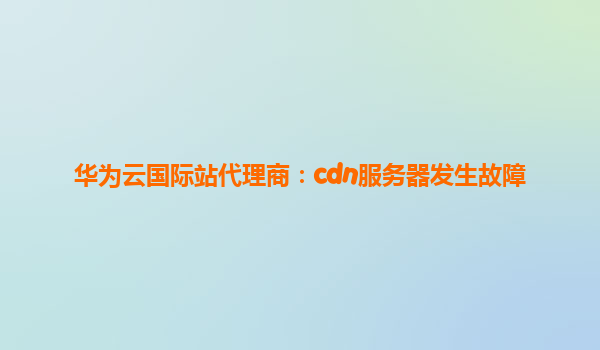 华为云国际站代理商：cdn服务器发生故障