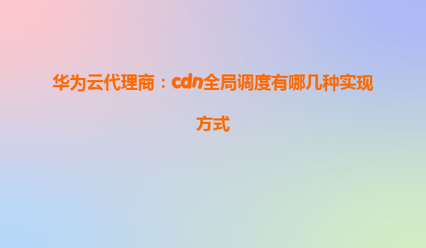 华为云代理商：cdn全局调度有哪几种实现方式
