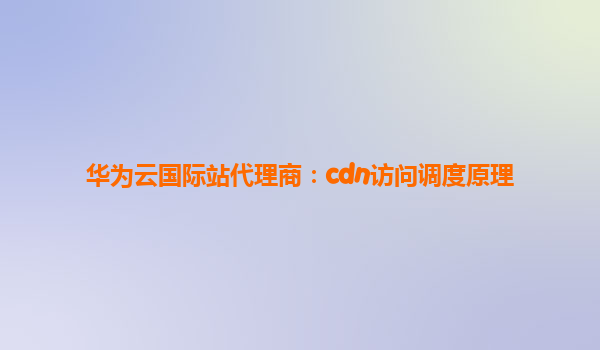 华为云国际站代理商：cdn访问调度原理