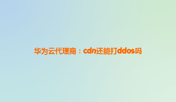 华为云代理商：cdn还能打ddos吗