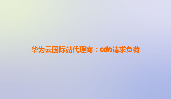 华为云国际站代理商：cdn请求负荷