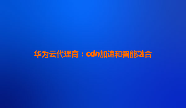华为云代理商：cdn加速和智能融合