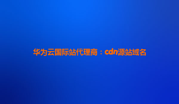 华为云国际站代理商：cdn源站域名