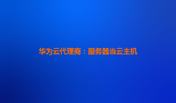 华为云代理商：服务器当云主机