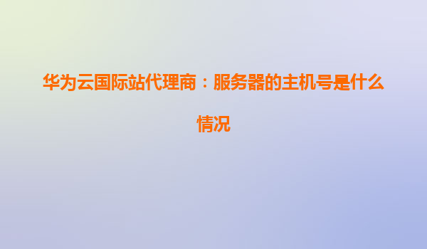华为云国际站代理商：服务器的主机号是什么情况