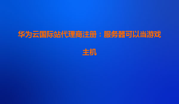 华为云国际站代理商注册：服务器可以当游戏主机