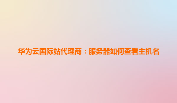 华为云国际站代理商：服务器如何查看主机名