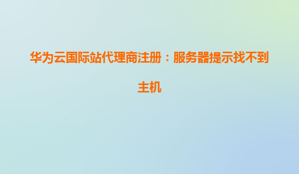 华为云国际站代理商注册：服务器提示找不到主机
