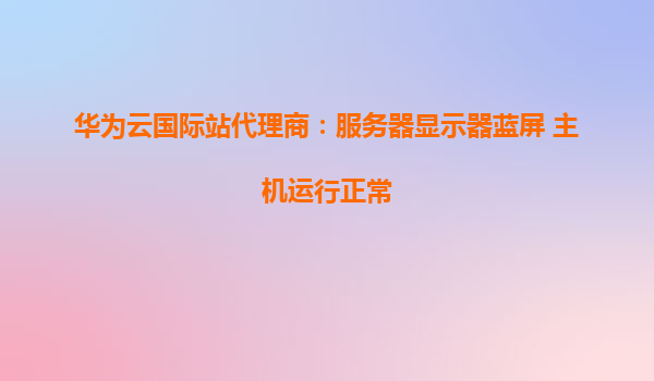 华为云国际站代理商：服务器显示器蓝屏 主机运行正常