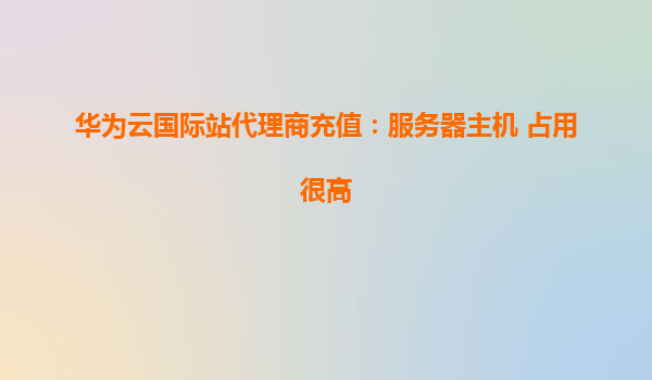 华为云国际站代理商充值：服务器主机 占用很高