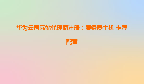 华为云国际站代理商注册：服务器主机 推荐配置